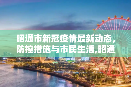昭通市新冠疫情最新动态，防控措施与市民生活,昭通新冠疫情最新消息