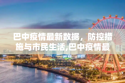 巴中疫情最新数据，防控措施与市民生活,巴中疫情最新数据