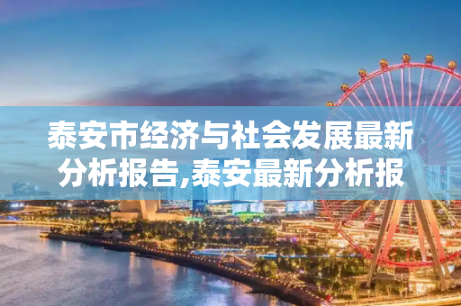 泰安市经济与社会发展最新分析报告,泰安最新分析报告