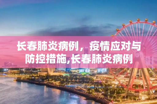 长春肺炎病例，疫情应对与防控措施,长春肺炎病例