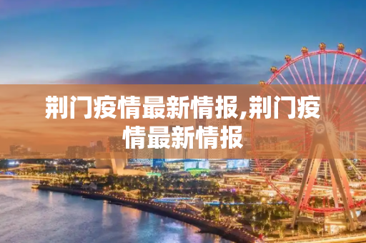 荆门疫情最新情报,荆门疫情最新情报