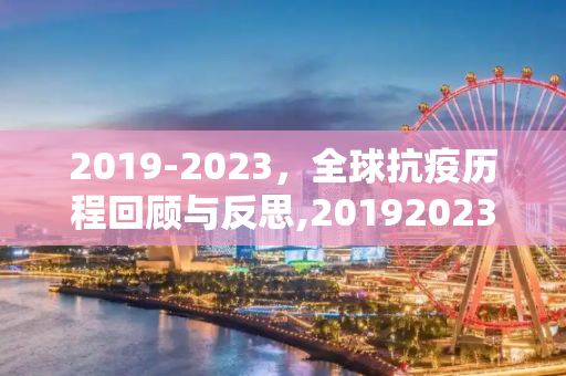 2019-2023，全球抗疫历程回顾与反思,20192023全球抗疫历程回顾与反思