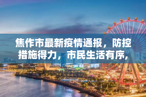焦作市最新疫情通报，防控措施得力，市民生活有序,焦作最新通报
