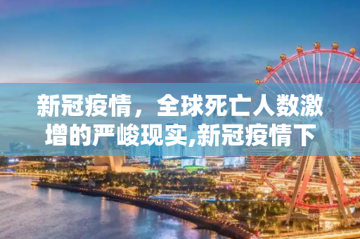 新冠疫情，全球死亡人数激增的严峻现实,新冠疫情下全球死亡人数激增