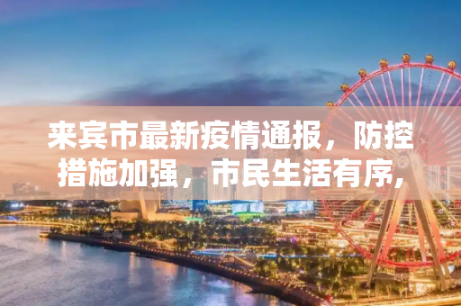 来宾市最新疫情通报，防控措施加强，市民生活有序,来宾最新通报