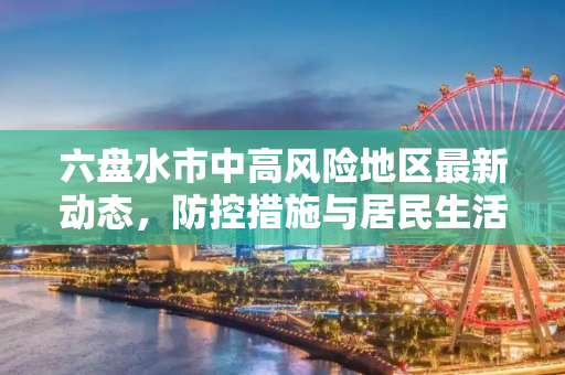 六盘水市中高风险地区最新动态，防控措施与居民生活指南,六盘水中高风险地区最新