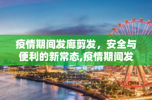疫情期间发廊剪发，安全与便利的新常态,疫情期间发廊剪发