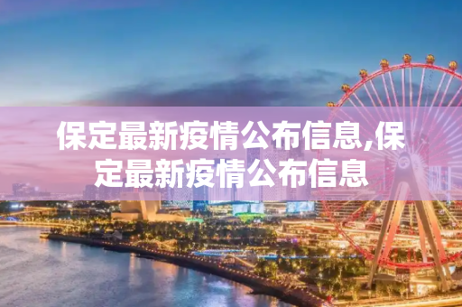 保定最新疫情公布信息,保定最新疫情公布信息