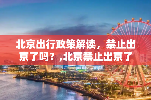 北京出行政策解读，禁止出京了吗？,北京禁止出京了吗