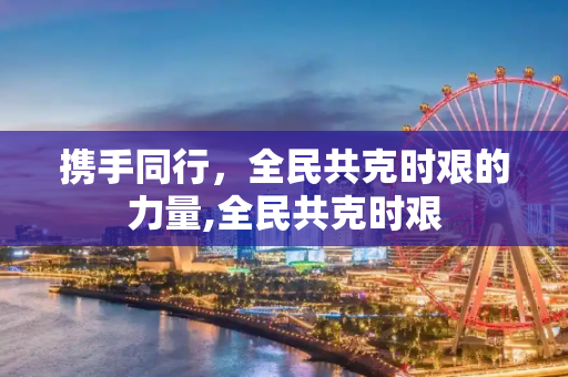 携手同行，全民共克时艰的力量,全民共克时艰