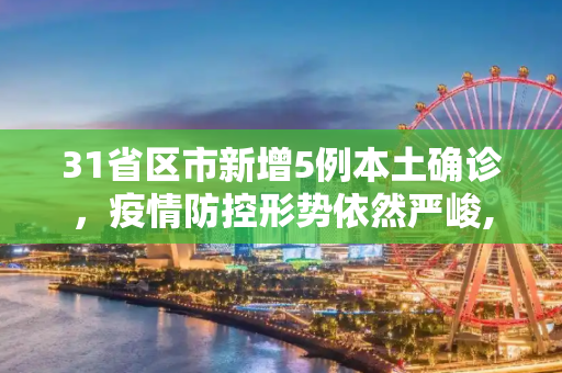 31省区市新增5例本土确诊，疫情防控形势依然严峻,31省区市新增5例本土确诊