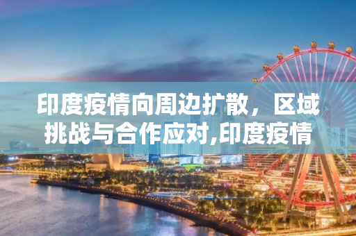 印度疫情向周边扩散，区域挑战与合作应对,印度疫情向周边扩散