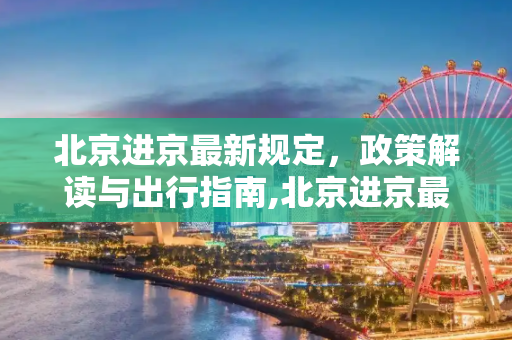 北京进京最新规定，政策解读与出行指南,北京进京最新规定