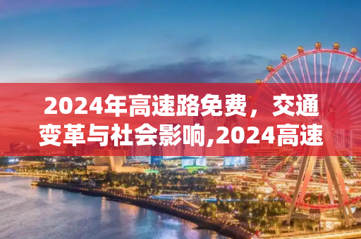 2024年高速路免费，交通变革与社会影响,2024高速路免费
