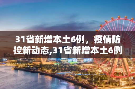 31省新增本土6例，疫情防控新动态,31省新增本土6例