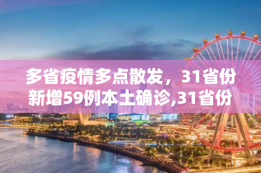 多省疫情多点散发，31省份新增59例本土确诊,31省份新增59例本土确诊分布多省
