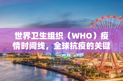世界卫生组织（WHO）疫情时间线，全球抗疫的关键节点,世卫组织疫情时间线