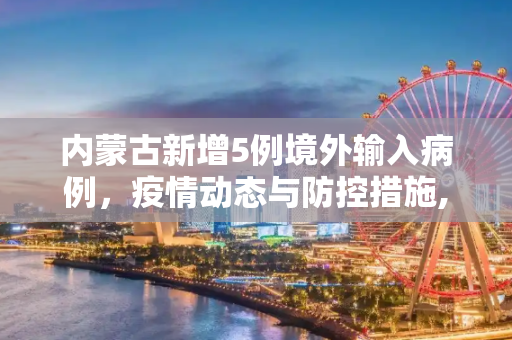 内蒙古新增5例境外输入病例，疫情动态与防控措施,内蒙古新增5例境外输入病例