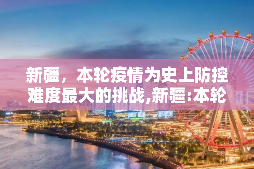 新疆，本轮疫情为史上防控难度最大的挑战,新疆:本轮疫情为史上防控难度最大