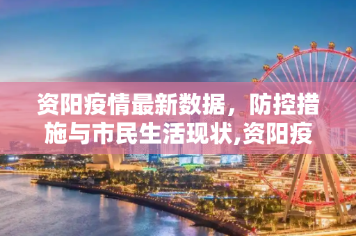 资阳疫情最新数据，防控措施与市民生活现状,资阳疫情最新数据