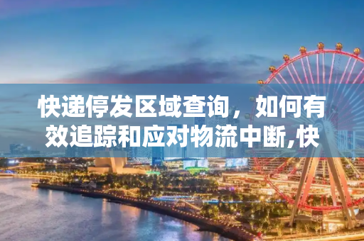 快递停发区域查询，如何有效追踪和应对物流中断,快递停发区域查询