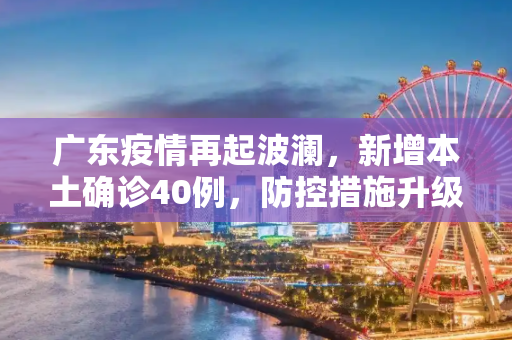 广东疫情再起波澜，新增本土确诊40例，防控措施升级,广东新增本土确诊40例