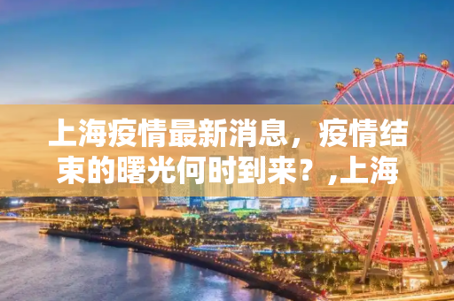 上海疫情最新消息，疫情结束的曙光何时到来？,上海疫情最新消息什么时候结束