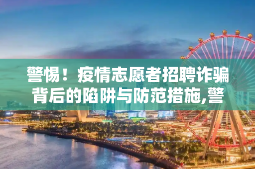 警惕！疫情志愿者招聘诈骗背后的陷阱与防范措施,警惕！疫情志愿者招聘诈骗背后的陷阱与防范措施