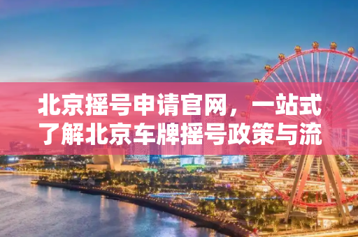 北京摇号申请官网，一站式了解北京车牌摇号政策与流程,北京摇号申请官网