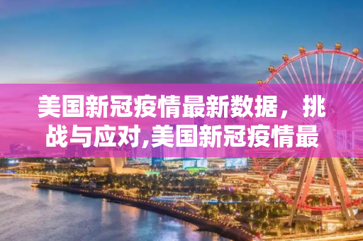 美国新冠疫情最新数据，挑战与应对,美国新冠疫情最新数据