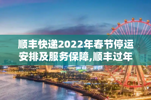 顺丰快递2022年春节停运安排及服务保障,顺丰过年停运吗2022