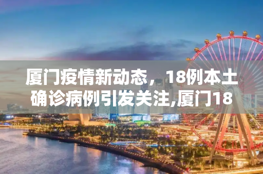 厦门疫情新动态，18例本土确诊病例引发关注,厦门18例本土确诊