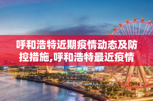呼和浩特近期疫情动态及防控措施,呼和浩特最近疫情