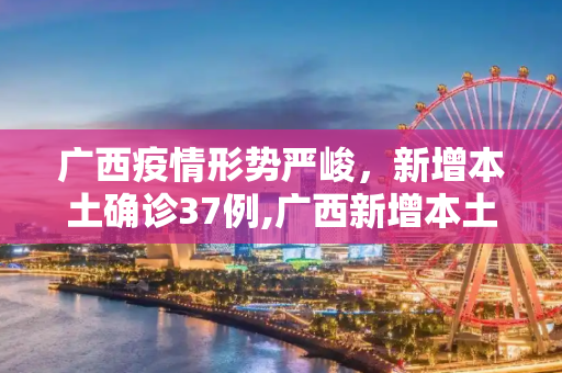 广西疫情形势严峻，新增本土确诊37例,广西新增本土确诊37例