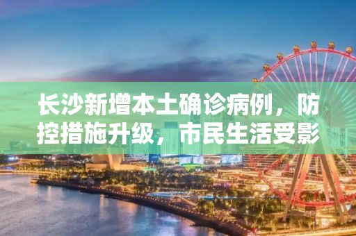 长沙新增本土确诊病例，防控措施升级，市民生活受影响,长沙新增本土确诊