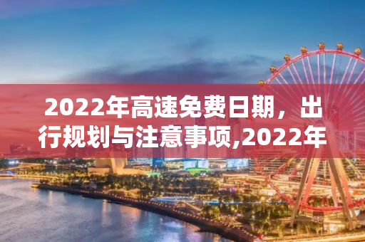 2022年高速免费日期，出行规划与注意事项,2022年高速免费日期