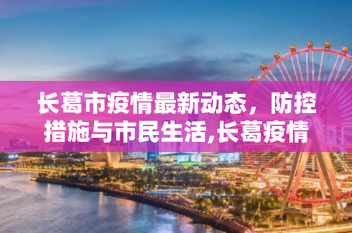 长葛市疫情最新动态，防控措施与市民生活,长葛疫情最新情况