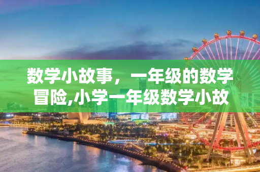 数学小故事，一年级的数学冒险,小学一年级数学小故事三篇