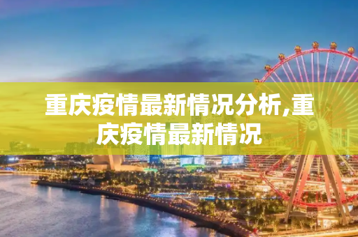 重庆疫情最新情况分析,重庆疫情最新情况