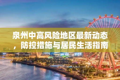泉州中高风险地区最新动态，防控措施与居民生活指南,泉州中高风险地区最新