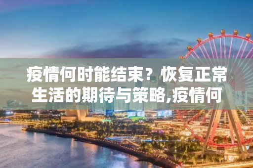 疫情何时能结束？恢复正常生活的期待与策略,疫情何时能结束？恢复正常生活的期待与策略