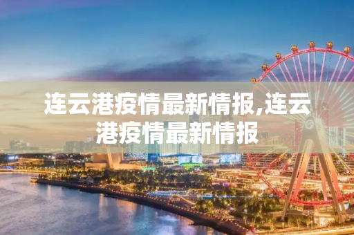 连云港疫情最新情报,连云港疫情最新情报