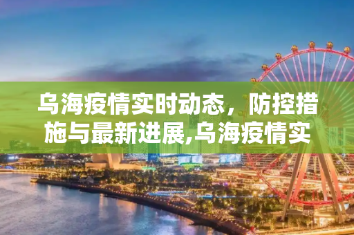 乌海疫情实时动态，防控措施与最新进展,乌海疫情实时动态