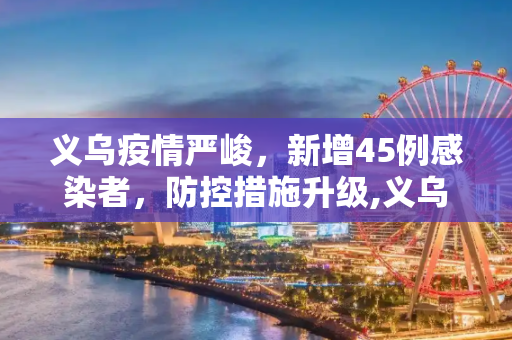 义乌疫情严峻，新增45例感染者，防控措施升级,义乌新增45例感染者