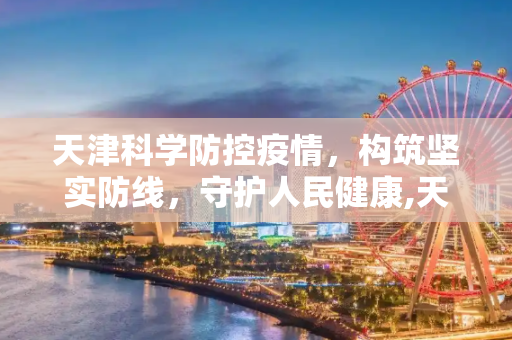 天津科学防控疫情，构筑坚实防线，守护人民健康,天津科学防控疫情