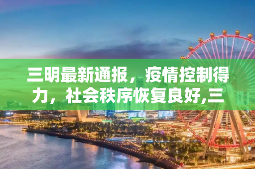 三明最新通报，疫情控制得力，社会秩序恢复良好,三明最新通报
