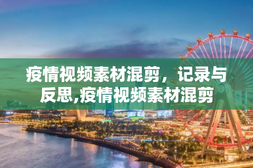 疫情视频素材混剪，记录与反思,疫情视频素材混剪
