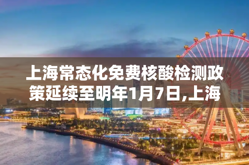 上海常态化免费核酸检测政策延续至明年1月7日,上海常态化免费核检延至明年1月7日