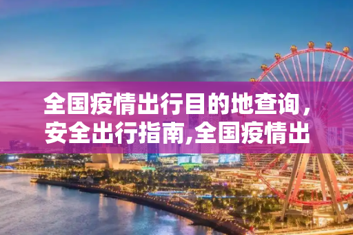 全国疫情出行目的地查询，安全出行指南,全国疫情出行目的地查询