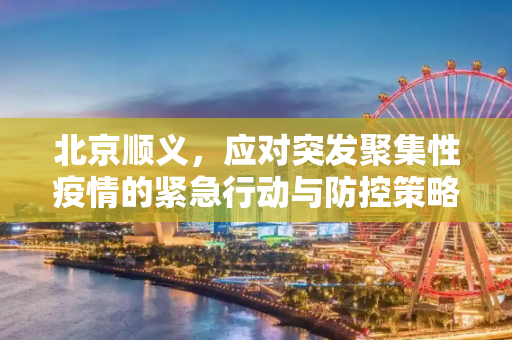 北京顺义，应对突发聚集性疫情的紧急行动与防控策略,北京顺义突发聚集性疫情